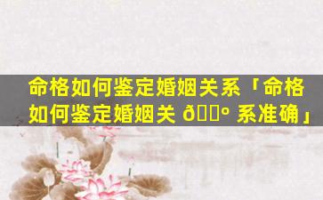 命格如何鉴定婚姻关系「命格如何鉴定婚姻关 🌺 系准确」